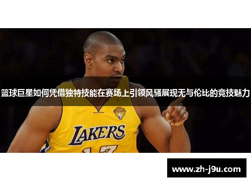 篮球巨星如何凭借独特技能在赛场上引领风骚展现无与伦比的竞技魅力