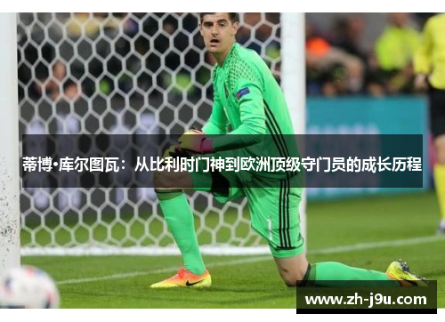 蒂博·库尔图瓦：从比利时门神到欧洲顶级守门员的成长历程