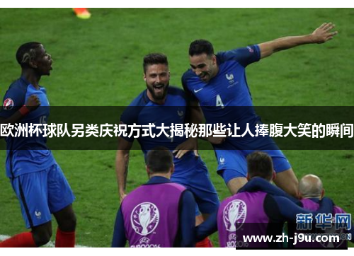 欧洲杯球队另类庆祝方式大揭秘那些让人捧腹大笑的瞬间