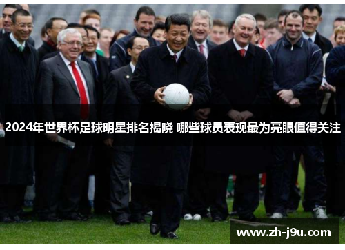 2024年世界杯足球明星排名揭晓 哪些球员表现最为亮眼值得关注