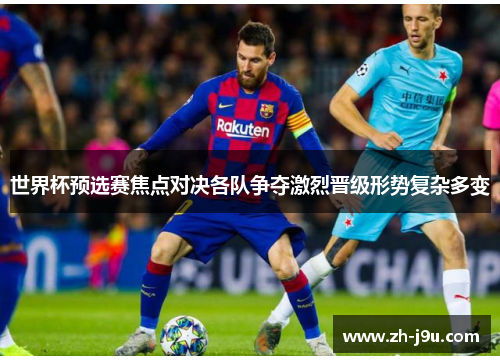 世界杯预选赛焦点对决各队争夺激烈晋级形势复杂多变