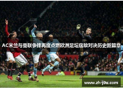AC米兰与曼联争锋再度点燃欧洲足坛宿敌对决历史新篇章
