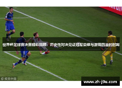 世界杯足球赛决赛精彩回顾：历史性对决见证冠军荣耀与激情四溢的时刻