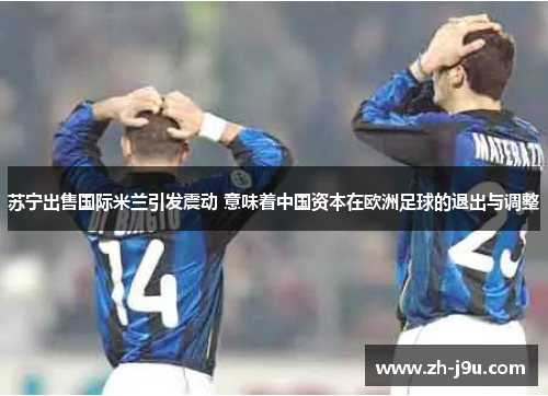 苏宁出售国际米兰引发震动 意味着中国资本在欧洲足球的退出与调整