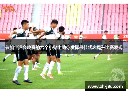 参加全运会决赛的六个小贴士助你发挥最佳状态提升比赛表现