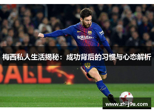 梅西私人生活揭秘：成功背后的习惯与心态解析