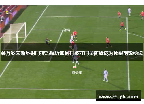 莱万多夫斯基射门技巧解析如何打破守门员防线成为顶级前锋秘诀