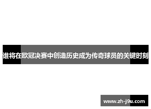 谁将在欧冠决赛中创造历史成为传奇球员的关键时刻
