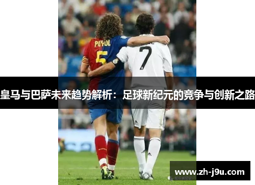 皇马与巴萨未来趋势解析：足球新纪元的竞争与创新之路