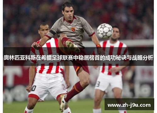 奥林匹亚科斯在希腊足球联赛中稳居榜首的成功秘诀与战略分析