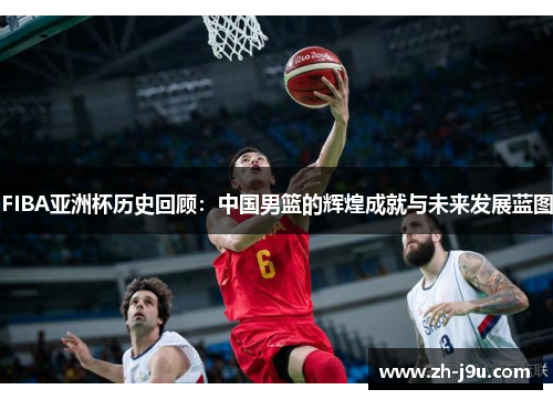 FIBA亚洲杯历史回顾：中国男篮的辉煌成就与未来发展蓝图