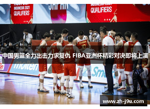 中国男篮全力出击力求复仇 FIBA亚洲杯精彩对决即将上演