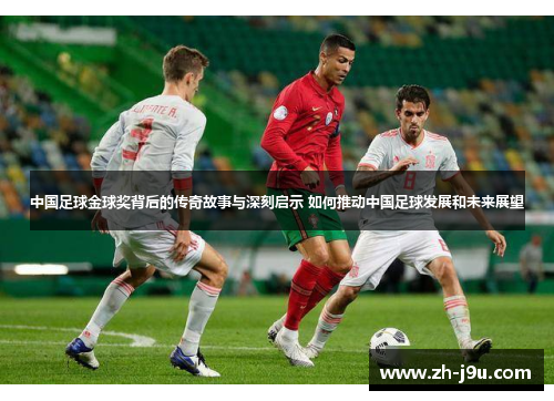 中国足球金球奖背后的传奇故事与深刻启示 如何推动中国足球发展和未来展望