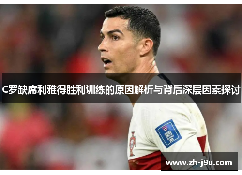 C罗缺席利雅得胜利训练的原因解析与背后深层因素探讨
