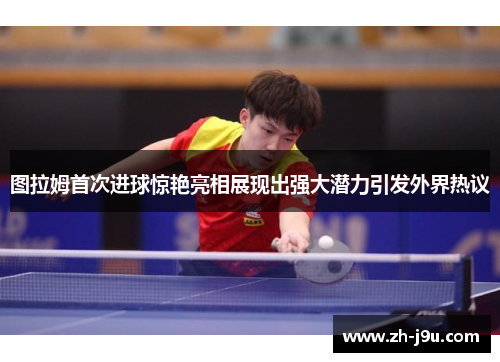 图拉姆首次进球惊艳亮相展现出强大潜力引发外界热议