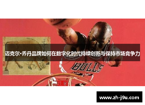 迈克尔·乔丹品牌如何在数字化时代持续创新与保持市场竞争力