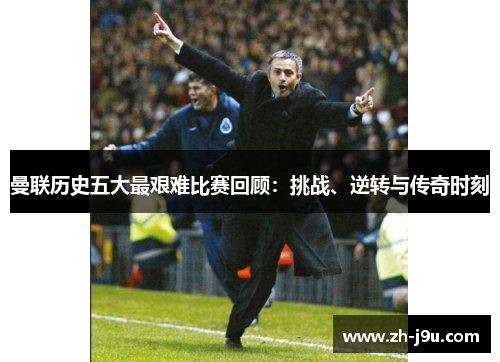 曼联历史五大最艰难比赛回顾：挑战、逆转与传奇时刻