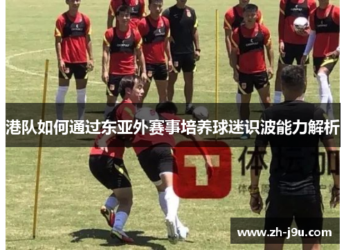 港队如何通过东亚外赛事培养球迷识波能力解析