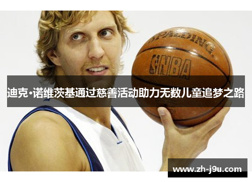 迪克·诺维茨基通过慈善活动助力无数儿童追梦之路