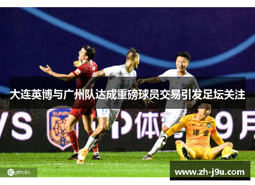 大连英博与广州队达成重磅球员交易引发足坛关注