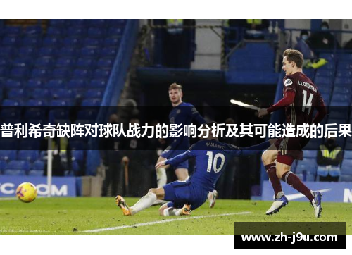 普利希奇缺阵对球队战力的影响分析及其可能造成的后果